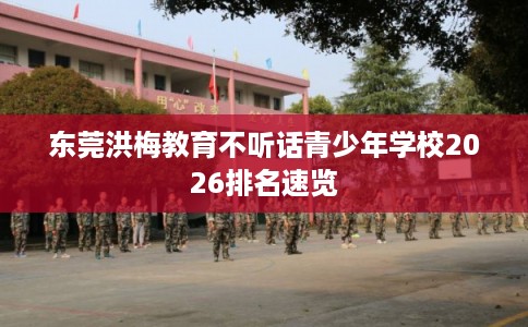 东莞洪梅教育不听话青少年学校2026排名速览