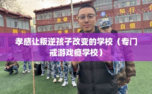 孝感让叛逆孩子改变的学校（专门戒游戏瘾学校）