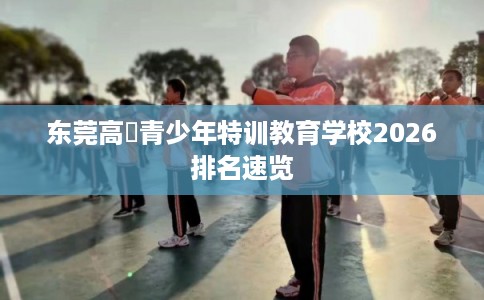 东莞高埗青少年特训教育学校2026排名速览
