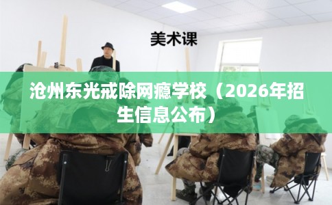 沧州东光戒除网瘾学校（2026年招生信息公布）