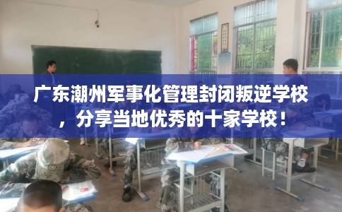广东潮州军事化管理封闭叛逆学校，分享当地优秀的十家学校！