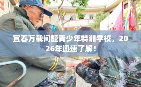 宜春万载问题青少年特训学校，2026年迅速了解！