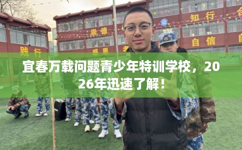 宜春万载问题青少年特训学校，2026年迅速了解！