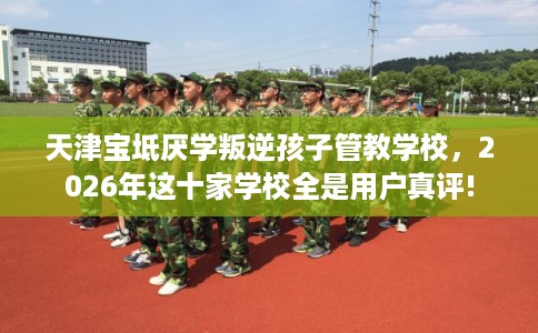 天津宝坻厌学叛逆孩子管教学校，2026年这十家学校全是用户真评!