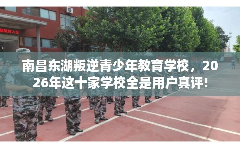 南昌东湖叛逆青少年教育学校，2026年这十家学校全是用户真评!