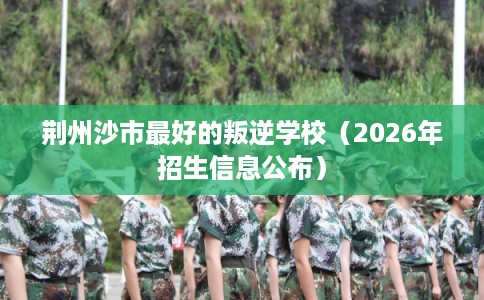 荆州沙市最好的叛逆学校（2026年招生信息公布）