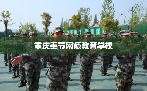 重庆奉节网瘾教育学校