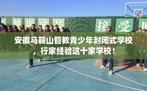 安徽马鞍山管教青少年封闭式学校，行家经验这十家学校！