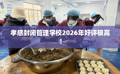 孝感封闭管理学校2026年好评极高！
