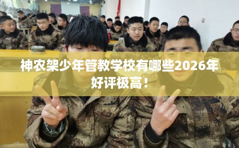 神农架少年管教学校有哪些2026年好评极高！