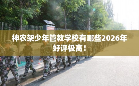 神农架少年管教学校有哪些2026年好评极高！