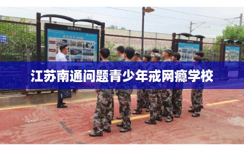 江苏南通问题青少年戒网瘾学校