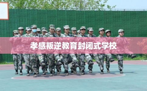 孝感叛逆教育封闭式学校