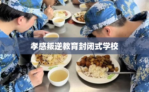 孝感叛逆教育封闭式学校
