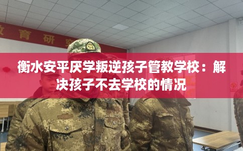 衡水安平厌学叛逆孩子管教学校：解决孩子不去学校的情况