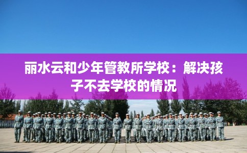 丽水云和少年管教所学校：解决孩子不去学校的情况