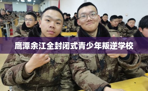 鹰潭余江全封闭式青少年叛逆学校