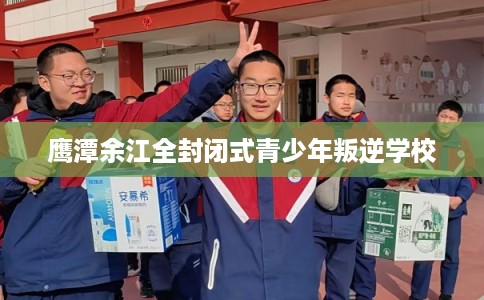 鹰潭余江全封闭式青少年叛逆学校