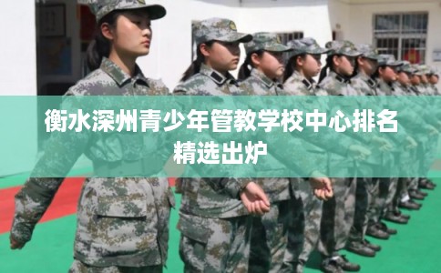 衡水深州青少年管教学校中心排名精选出炉