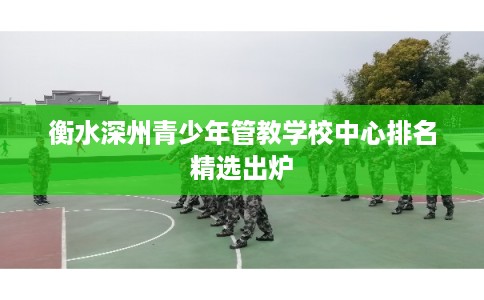 衡水深州青少年管教学校中心排名精选出炉
