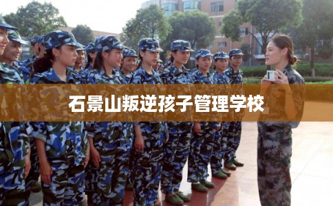 石景山叛逆孩子管理学校