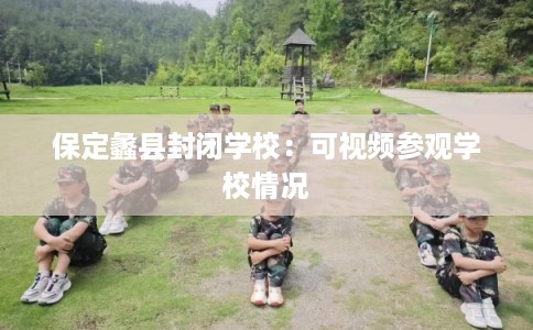 保定蠡县封闭学校：可视频参观学校情况