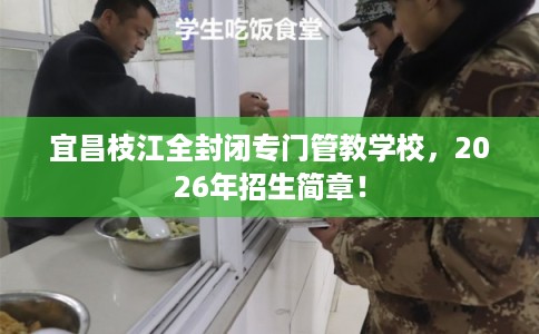 宜昌枝江全封闭专门管教学校，2026年招生简章！