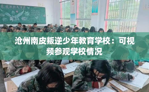 沧州南皮叛逆少年教育学校：可视频参观学校情况