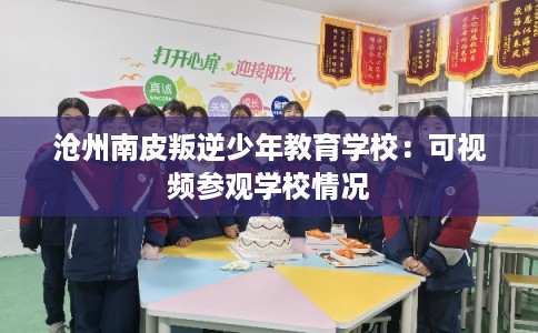 沧州南皮叛逆少年教育学校：可视频参观学校情况