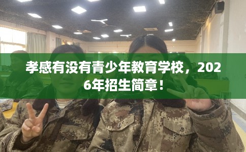 孝感有没有青少年教育学校，2026年招生简章！