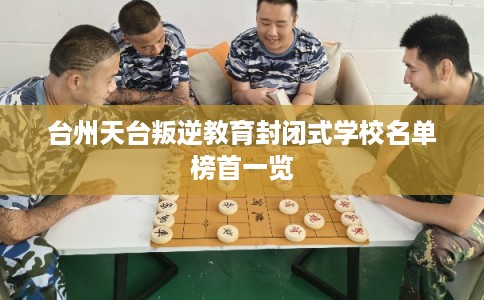 台州天台叛逆教育封闭式学校名单榜首一览