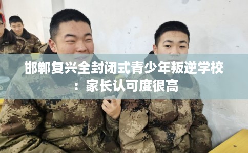 邯郸复兴全封闭式青少年叛逆学校：家长认可度很高