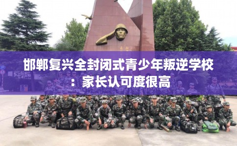 邯郸复兴全封闭式青少年叛逆学校：家长认可度很高