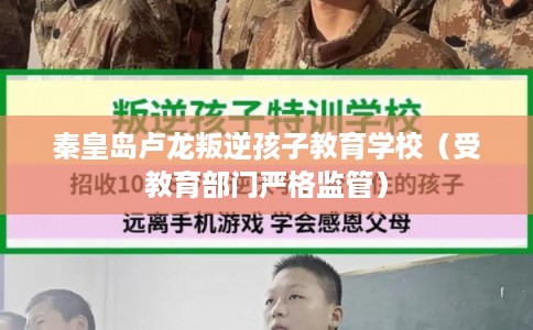 秦皇岛卢龙叛逆孩子教育学校（受教育部门严格监管）