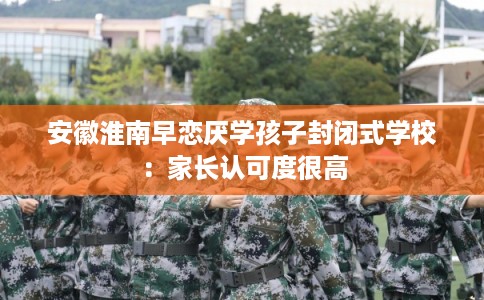 安徽淮南早恋厌学孩子封闭式学校：家长认可度很高