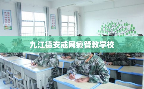 九江德安戒网瘾管教学校