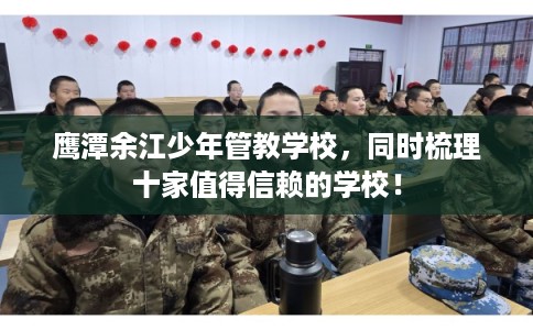 鹰潭余江少年管教学校，同时梳理十家值得信赖的学校！