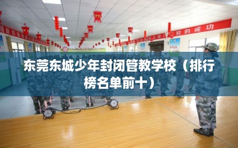 东莞东城少年封闭管教学校（排行榜名单前十）
