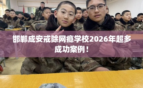 邯郸成安戒除网瘾学校2026年超多成功案例！