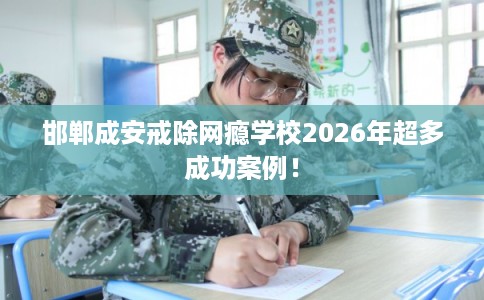 邯郸成安戒除网瘾学校2026年超多成功案例！