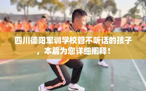 四川德阳军训学校管不听话的孩子，本篇为您详细阐释！