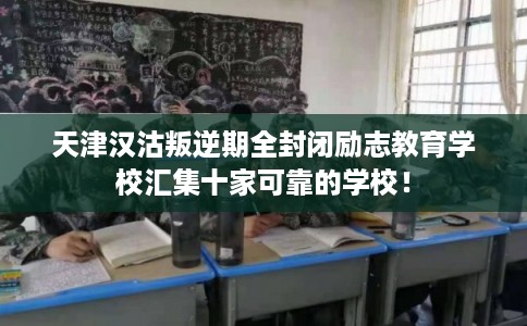 天津汉沽叛逆期全封闭励志教育学校汇集十家可靠的学校！
