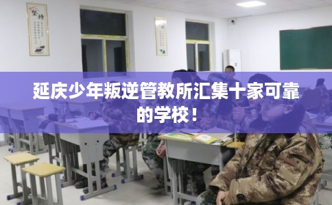 延庆少年叛逆管教所汇集十家可靠的学校！