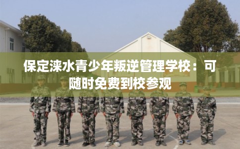 保定涞水青少年叛逆管理学校：可随时免费到校参观