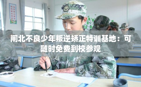 闸北不良少年叛逆矫正特训基地：可随时免费到校参观