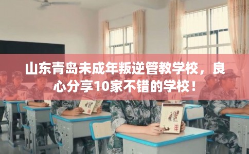 山东青岛未成年叛逆管教学校，良心分享10家不错的学校！