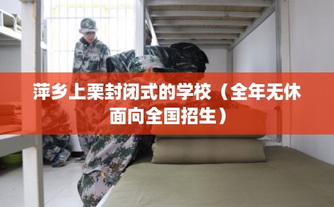 萍乡上栗封闭式的学校（全年无休面向全国招生）