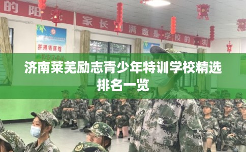 济南莱芜励志青少年特训学校精选排名一览