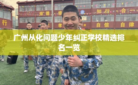 广州从化问题少年纠正学校精选排名一览