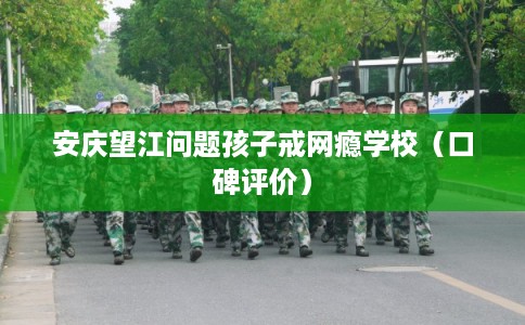 安庆望江问题孩子戒网瘾学校（口碑评价）